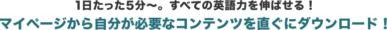 1日たった5分～すべての英語力を伸ばせる。マイページから自分が必要なコンテンツを直ぐにダウンロード