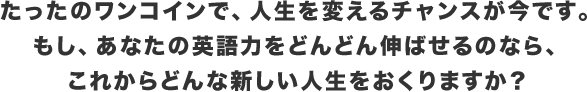 たったのワンコインで、人生を変えるチャンスが今です。